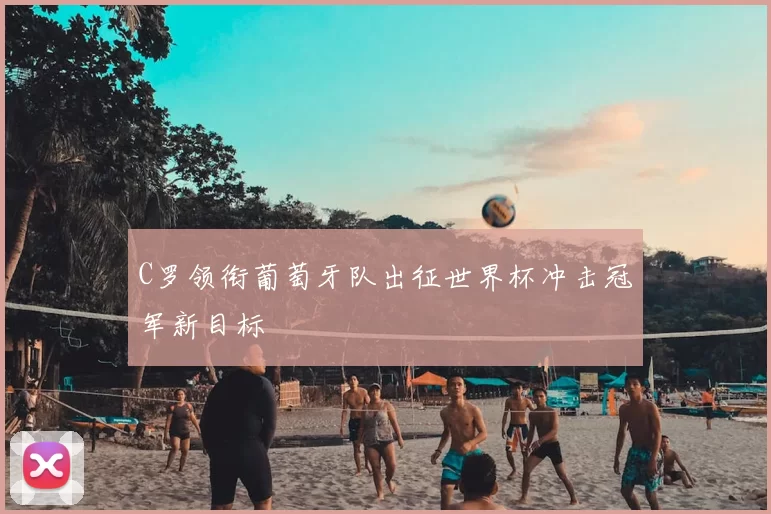 C罗领衔葡萄牙队出征世界杯冲击冠军新目标