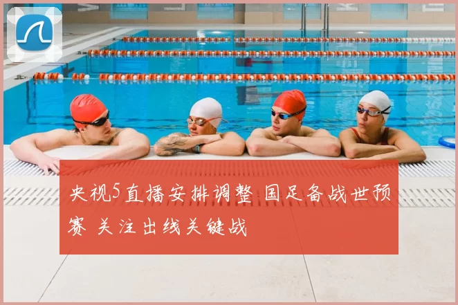 央视5直播安排调整 国足备战世预赛 关注出线关键战